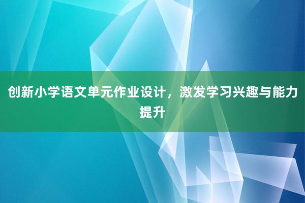 创新小学语文单元作业设计，激发学习兴趣与能力提升