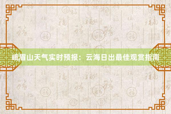 峨眉山天气实时预报：云海日出最佳观赏指南