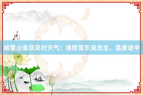 峨眉山金顶及时天气：清朗宜东说念主，温度适中