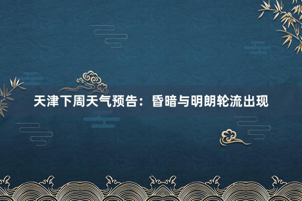 天津下周天气预告：昏暗与明朗轮流出现